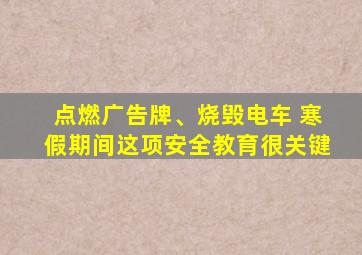 点燃广告牌、烧毁电车 寒假期间这项安全教育很关键